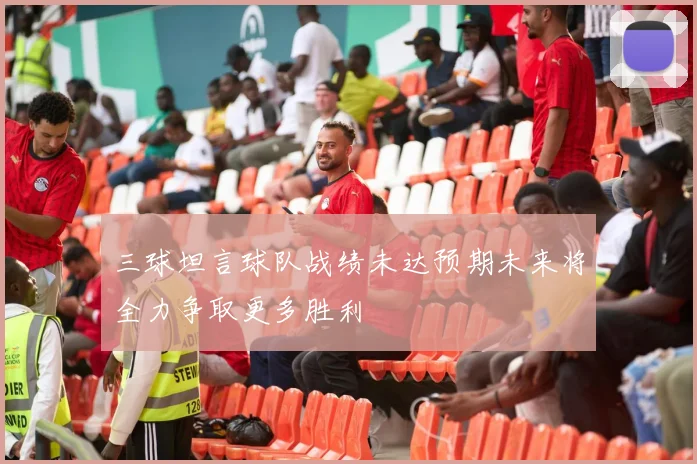 三球坦言球队战绩未达预期未来将全力争取更多胜利