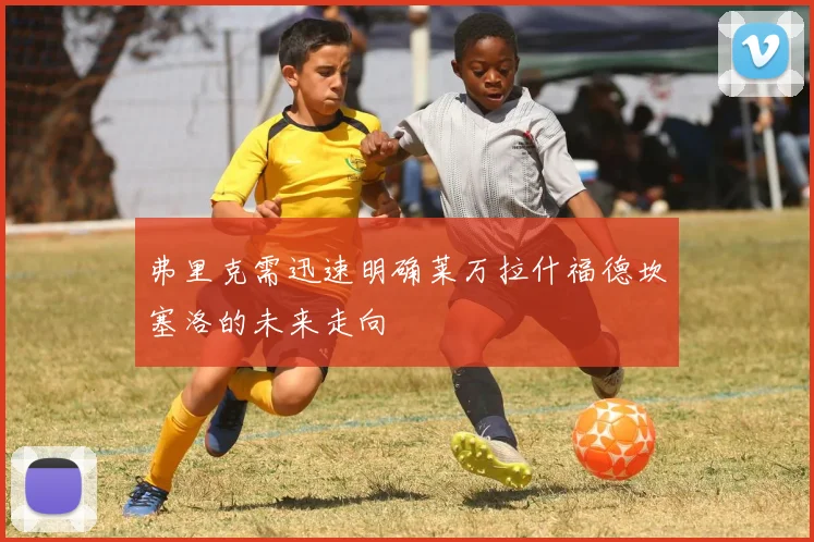 弗里克需迅速明确莱万拉什福德坎塞洛的未来走向