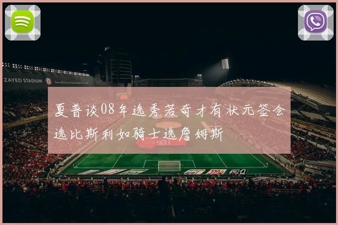 夏普谈08年选秀若奇才有状元签会选比斯利如骑士选詹姆斯
