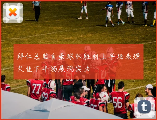拜仁总监自豪球队胜利上半场表现欠佳下半场展现实力
