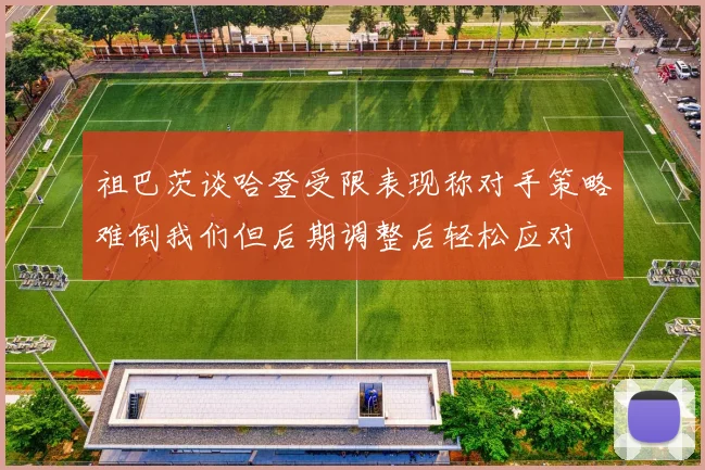 祖巴茨谈哈登受限表现称对手策略难倒我们但后期调整后轻松应对