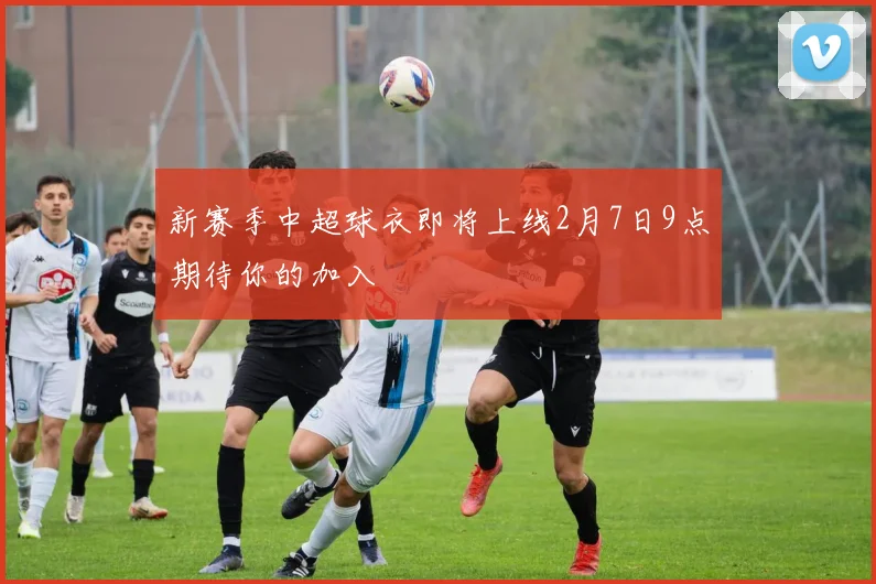 新赛季中超球衣即将上线2月7日9点期待你的加入