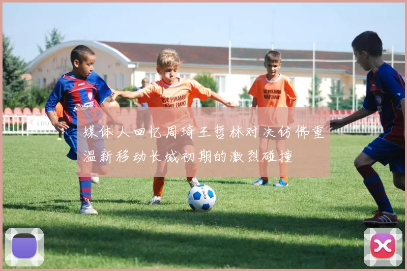 媒体人回忆周琦王哲林对决仿佛重温新移动长城初期的激烈碰撞