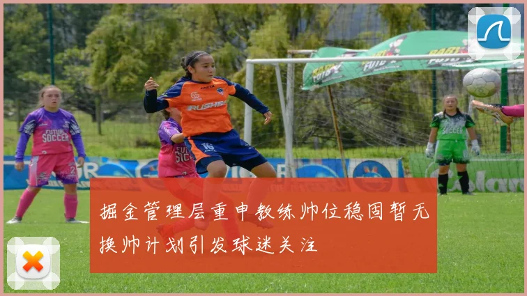 掘金管理层重申教练帅位稳固暂无换帅计划引发球迷关注