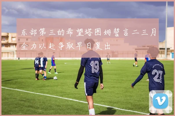 东部第三的希望塔图姆誓言二三月全力以赴争取早日复出