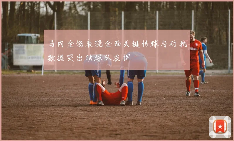 马内全场表现全面关键传球与对抗数据突出助球队发挥